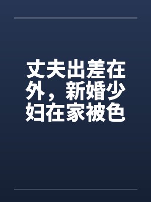 丈夫出差在外,新婚少妇在家被色魔淫辱 丈夫出差在外,新婚少妇在家被色魔淫辱