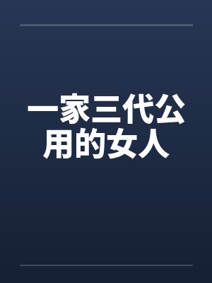 一家三代公用的女人 一家三代公用的女人