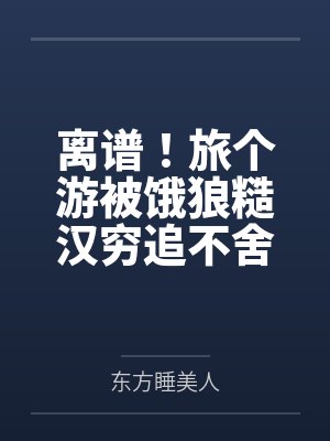 闻知意蒋珣离谱!旅个游被饿狼糙汉穷追不舍 闻知意蒋珣离谱!旅个游被饿狼糙汉穷追不舍