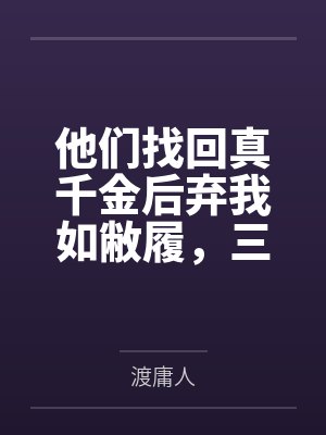 他们找回真千金后弃我如敝履,三年后我成了他们跪着求合作的人 他们找回真千金后弃我如敝履,三年后我成了他们跪着求合作的人