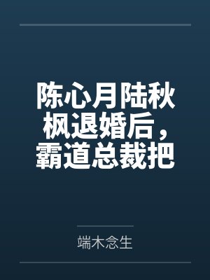 陈心月陆秋枫退婚后，霸道总裁把我宠上天