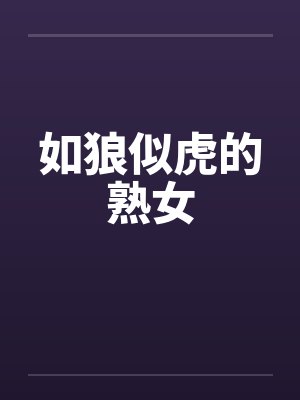 如狼似虎的熟女 如狼似虎的熟女