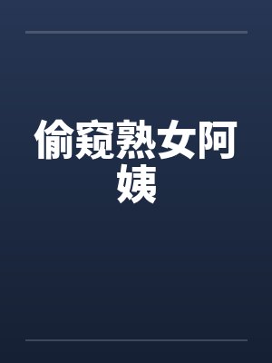 偷窥熟女阿姨 偷窥熟女阿姨