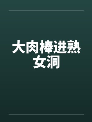 大肉棒进熟女洞 大肉棒进熟女洞