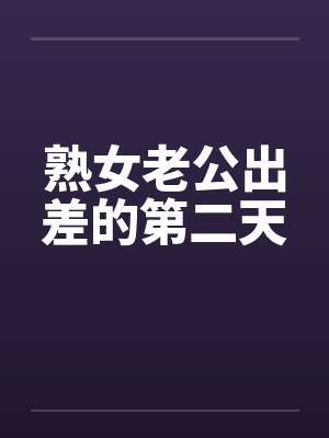 熟女老公出差的第二天 熟女老公出差的第二天