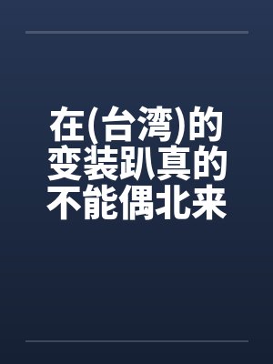 在(台湾)的变装趴真的不能偶北来会上瘾的 在(台湾)的变装趴真的不能偶北来会上瘾的