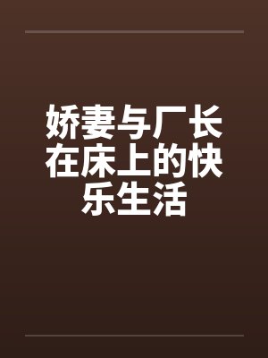 娇妻与厂长在床上的快乐生活 娇妻与厂长在床上的快乐生活