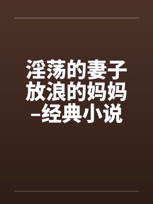 淫荡的妻子放浪的妈妈–经典小说系列 淫荡的妻子放浪的妈妈–经典小说系列