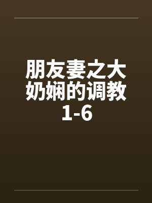 朋友妻之大奶娴的调教1-6 朋友妻之大奶娴的调教1-6