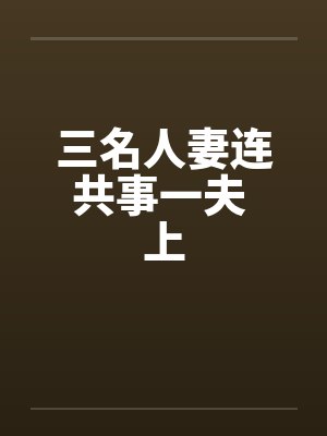 三名人妻连共事一夫 上 三名人妻连共事一夫 上