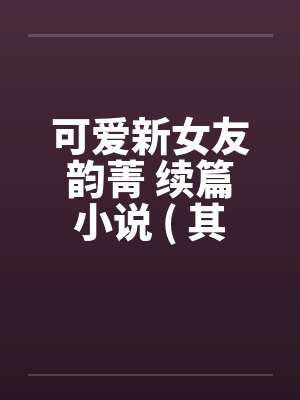 可爱新女友韵菁 续篇小说 ( 其三 ) 附图片 真人真事改编 可爱新女友韵菁 续篇小说 ( 其三 ) 附图片 真人真事改编