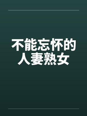 不能忘怀的人妻熟女 不能忘怀的人妻熟女