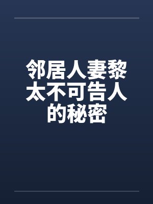 邻居人妻黎太不可告人的秘密 邻居人妻黎太不可告人的秘密