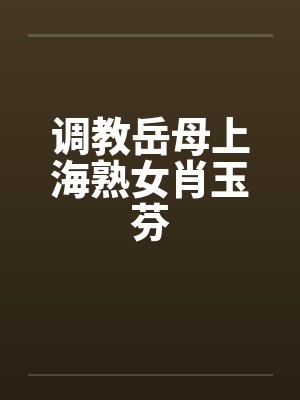 调教岳母上海熟女肖玉芬 调教岳母上海熟女肖玉芬