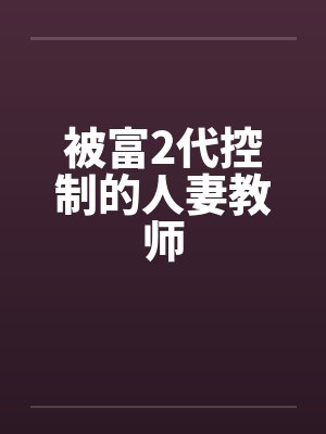 被富2代控制的人妻教师 被富2代控制的人妻教师