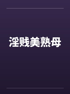 淫贱美熟母 淫贱美熟母