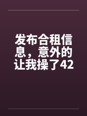 发布合租信息,意外的让我操了42岁熟女 发布合租信息,意外的让我操了42岁熟女