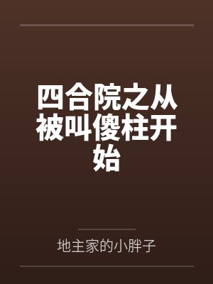 何雨柱何大清四合院之从被叫傻柱开始 何雨柱何大清四合院之从被叫傻柱开始