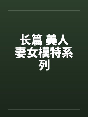 长篇 美人妻女模特系列 长篇 美人妻女模特系列