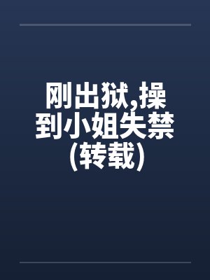 刚出狱,操到小姐失禁(转载) 刚出狱,操到小姐失禁(转载)