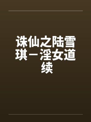 诛仙之陆雪琪-淫女道 续 诛仙之陆雪琪-淫女道 续