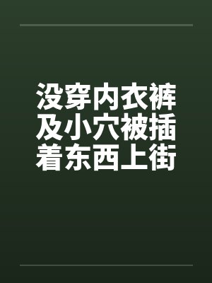没穿内衣裤及小穴被插着东西上街 没穿内衣裤及小穴被插着东西上街