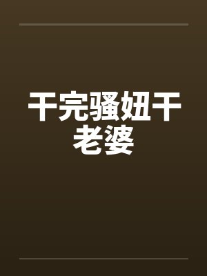干完骚妞干老婆 干完骚妞干老婆