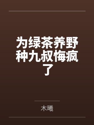 为绿茶养野种九叔悔疯了 为绿茶养野种九叔悔疯了