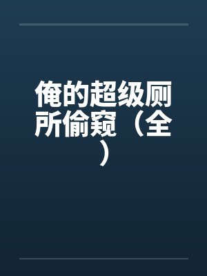 俺的超级厕所偷窥（全）