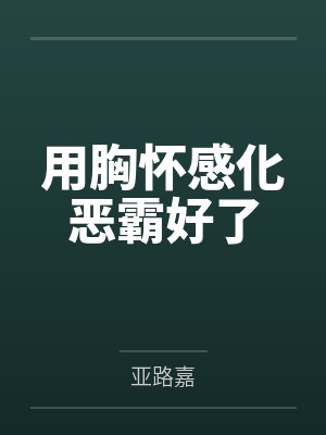 用胸怀感化恶霸好了by亚路嘉笔趣阁无弹窗 用胸怀感化恶霸好了by亚路嘉笔趣阁无弹窗
