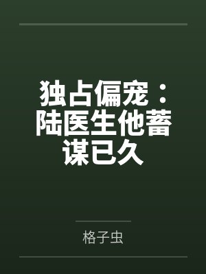独占偏宠:陆医生他蓄谋已久by格子虫笔趣阁无弹窗 独占偏宠:陆医生他蓄谋已久by格子虫笔趣阁无弹窗