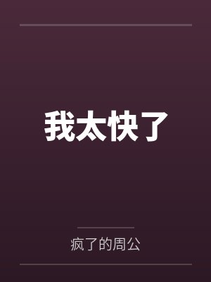 我太快了by疯了的周公笔趣阁无弹窗 我太快了by疯了的周公笔趣阁无弹窗