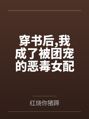 穿书后,我成了被团宠的恶毒女配by红烧你猪蹄笔趣阁无弹窗 穿书后,我成了被团宠的恶毒女配by红烧你猪蹄笔趣阁无弹窗