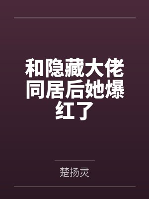 和隐藏大佬同居后她爆红了 和隐藏大佬同居后她爆红了