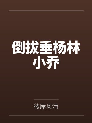 倒拔垂杨林小乔全文免费阅读 倒拔垂杨林小乔全文免费阅读