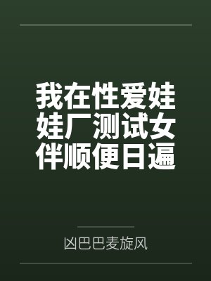我在性爱娃娃厂测试女伴顺便日遍全厂美女的社畜生涯 我在性爱娃娃厂测试女伴顺便日遍全厂美女的社畜生涯