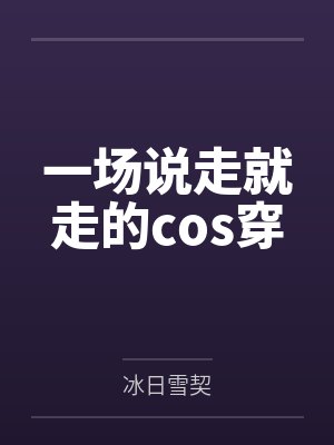 一场说走就走的cos穿by亲友笔趣阁无弹窗 一场说走就走的cos穿by亲友笔趣阁无弹窗
