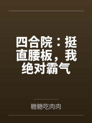 四合院:挺直腰板,我绝对霸气by糖糖吃肉肉笔趣阁无弹窗 四合院:挺直腰板,我绝对霸气by糖糖吃肉肉笔趣阁无弹窗