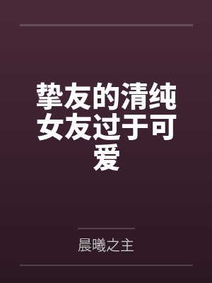 挚友的清纯女友过于可爱by晨曦之主笔趣阁无弹窗 挚友的清纯女友过于可爱by晨曦之主笔趣阁无弹窗