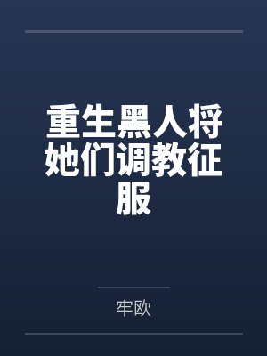 重生黑人将她们调教征服全文免费阅读 重生黑人将她们调教征服全文免费阅读