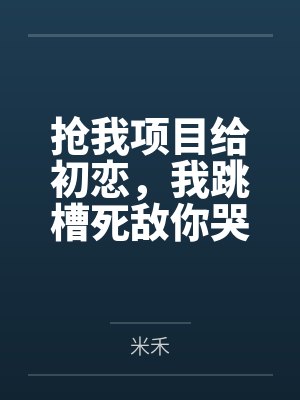 抢我项目给初恋,我跳槽死敌你哭什么 抢我项目给初恋,我跳槽死敌你哭什么