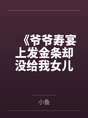 《爷爷寿宴上发金条却没给我女儿》 《爷爷寿宴上发金条却没给我女儿》