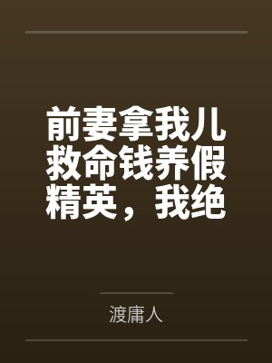 前妻拿我儿救命钱养假精英,我绝情反杀她哭成狗 前妻拿我儿救命钱养假精英,我绝情反杀她哭成狗