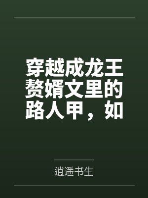穿越成龙王赘婿文里的路人甲,如何在龙王眼皮底下,利用熟知的原著剧情一步步蚕食他的功劳、他的家庭,以及 穿越成龙王赘婿文里的路人甲,如何在龙王眼皮底下,利用熟知的原著剧情一步步蚕食他的功劳、他的家庭,以及