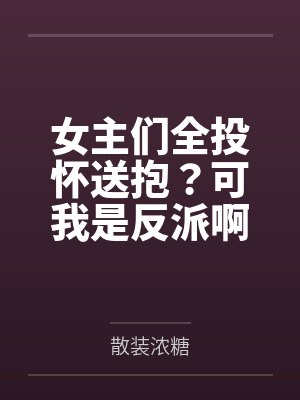 女主们全投怀送抱?可我是反派啊!by散装浓糖 女主们全投怀送抱?可我是反派啊!by散装浓糖