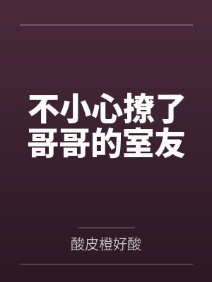 不小心撩了哥哥的室友by酸皮橙好酸 不小心撩了哥哥的室友by酸皮橙好酸