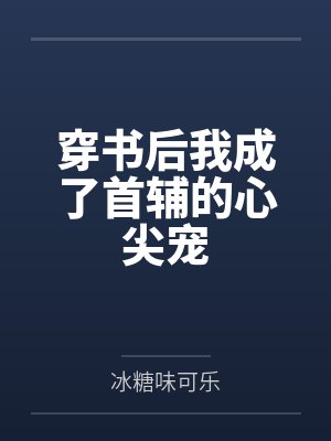 穿书后我成了首辅的心尖宠笔趣阁无弹窗 穿书后我成了首辅的心尖宠笔趣阁无弹窗