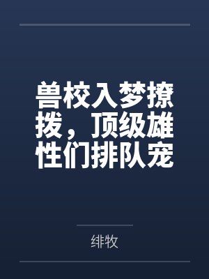 兽校入梦撩拨,顶级雄性们排队宠by绯牧笔趣阁无弹窗 兽校入梦撩拨,顶级雄性们排队宠by绯牧笔趣阁无弹窗