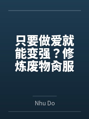 只要做爱就能变强?修炼废物肏服全部仙子byNhu Do未删减版 只要做爱就能变强?修炼废物肏服全部仙子byNhu Do未删减版