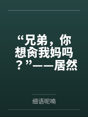 “兄弟,你想肏我妈吗?”——居然有人送自己的爆乳美母给我肏!?有这种好事我当然不会拒绝了!在绿奴儿子 “兄弟,你想肏我妈吗?”——居然有人送自己的爆乳美母给我肏!?有这种好事我当然不会拒绝了!在绿奴儿子